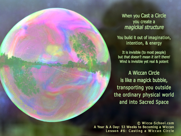  When you Cast a Wiccan Circle, you're creating a magickal structure... a magick bubble, transporting you outside the ordinary physical world and into Sacred Space.   © Wicca-Spirituality.com